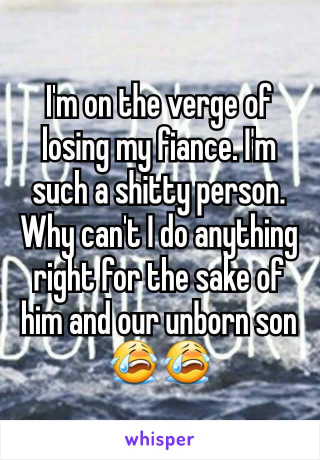I'm on the verge of losing my fiance. I'm such a shitty person. Why can't I do anything right for the sake of him and our unborn son 😭😭