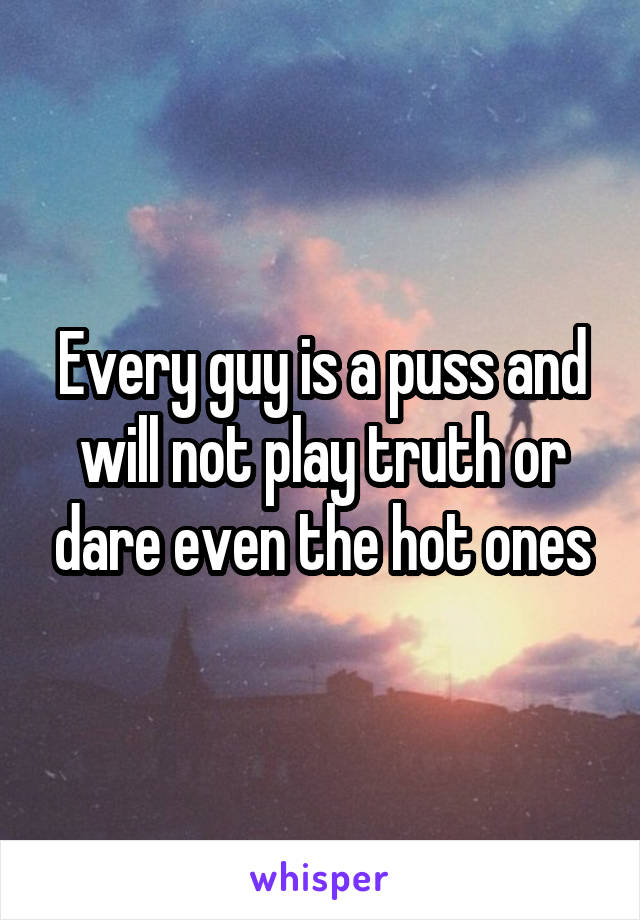 Every guy is a puss and will not play truth or dare even the hot ones