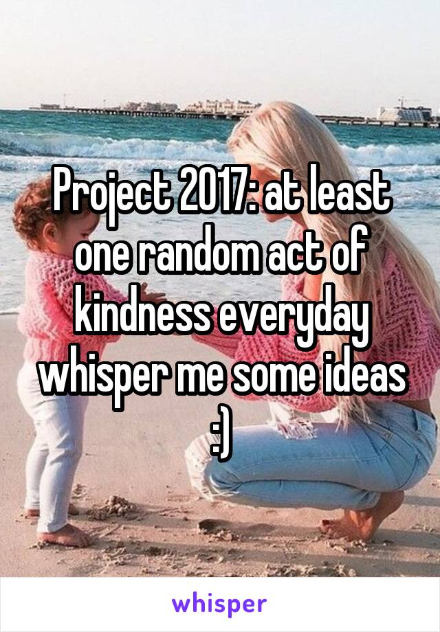 Project 2017: at least one random act of kindness everyday whisper me some ideas :)
