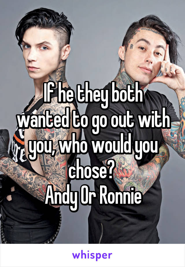 
If he they both wanted to go out with you, who would you chose? 
Andy Or Ronnie