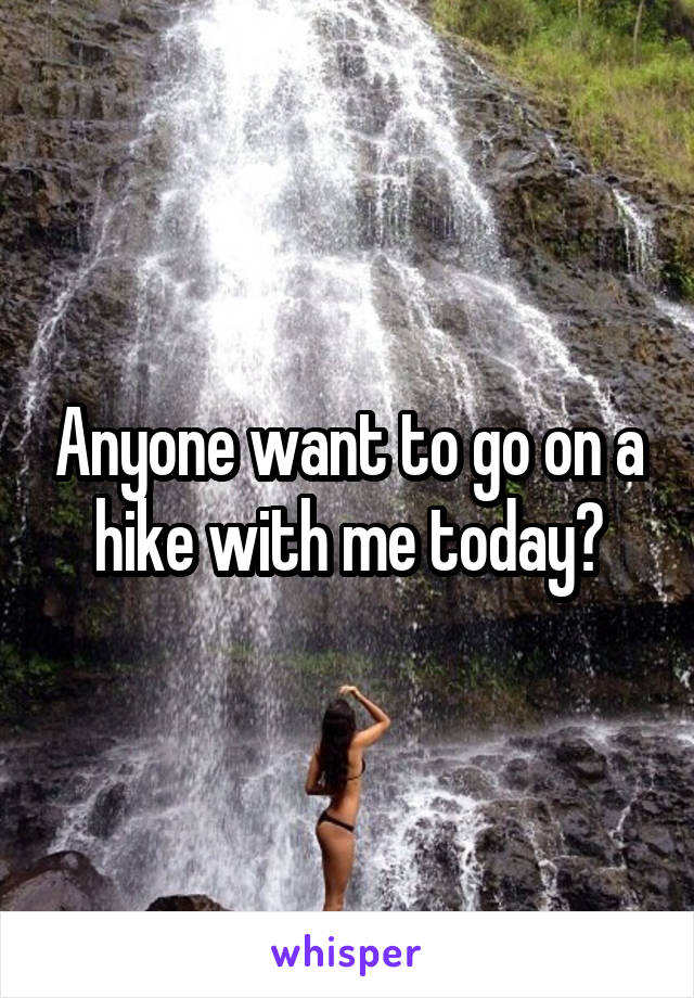 Anyone want to go on a hike with me today?