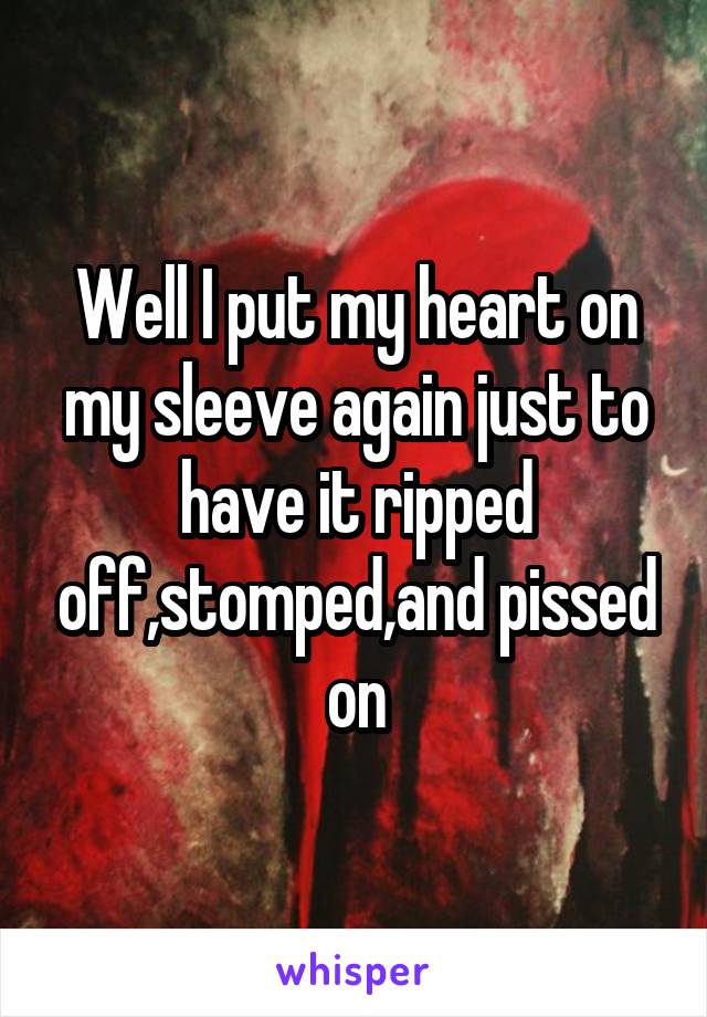 Well I put my heart on my sleeve again just to have it ripped off,stomped,and pissed on