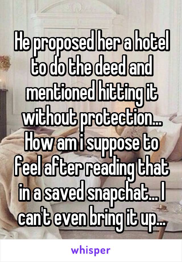 He proposed her a hotel to do the deed and mentioned hitting it without protection... How am i suppose to feel after reading that in a saved snapchat... I can't even bring it up...