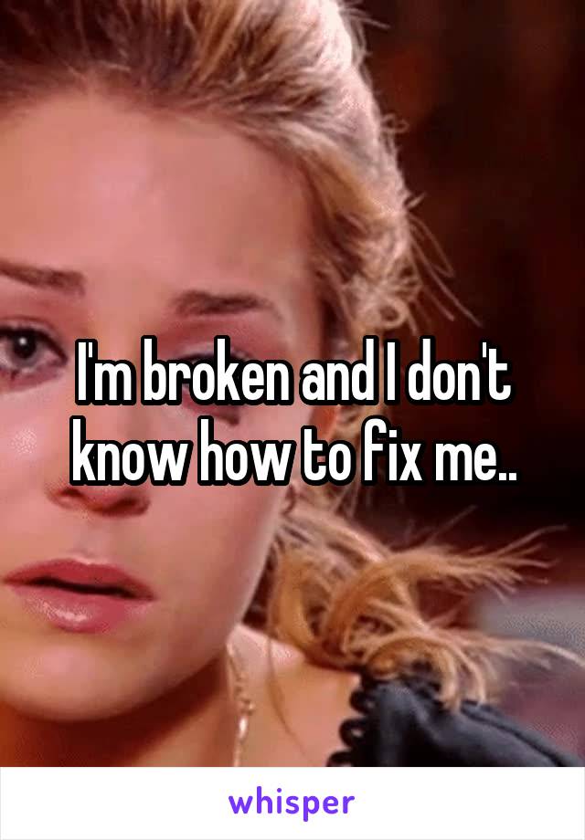 I'm broken and I don't know how to fix me..