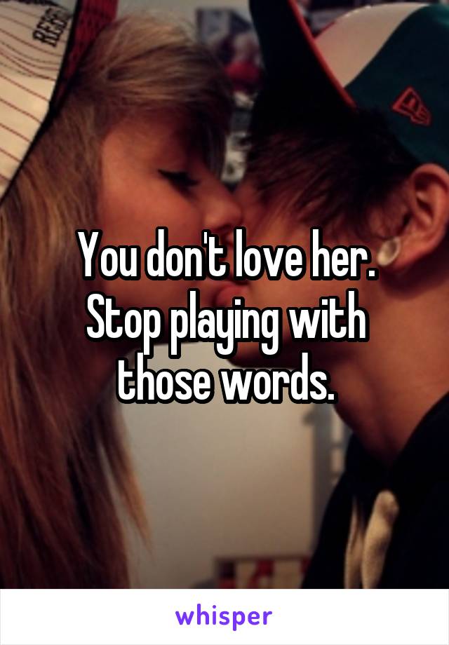 You don't love her.
Stop playing with those words.
