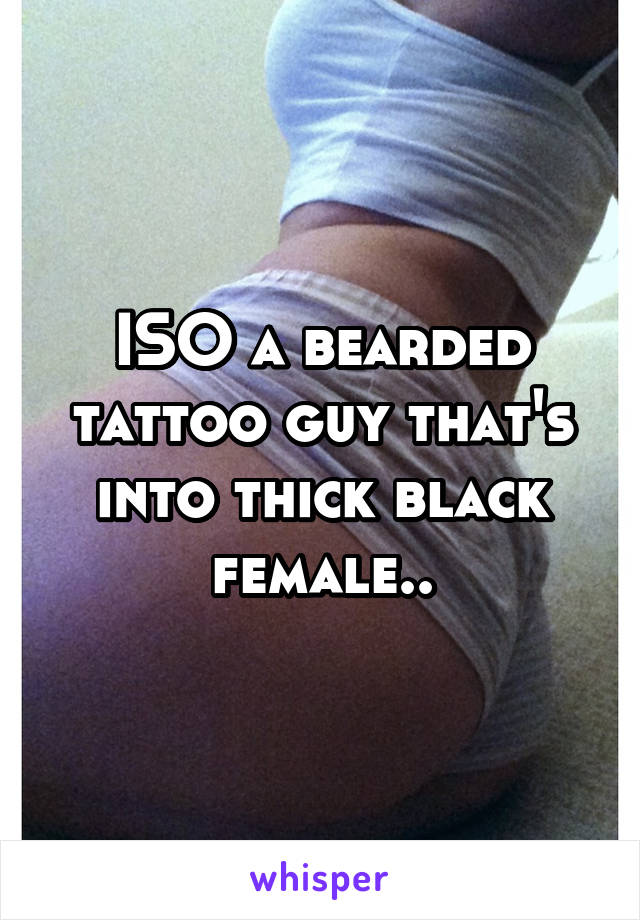 ISO a bearded tattoo guy that's into thick black female..