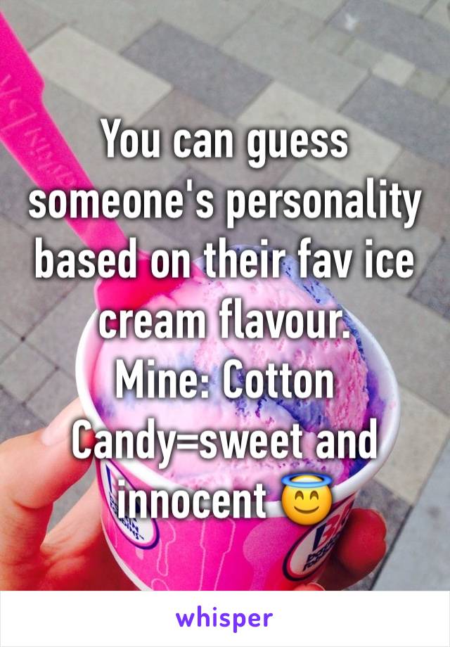 You can guess someone's personality based on their fav ice cream flavour. 
Mine: Cotton Candy=sweet and innocent 😇 