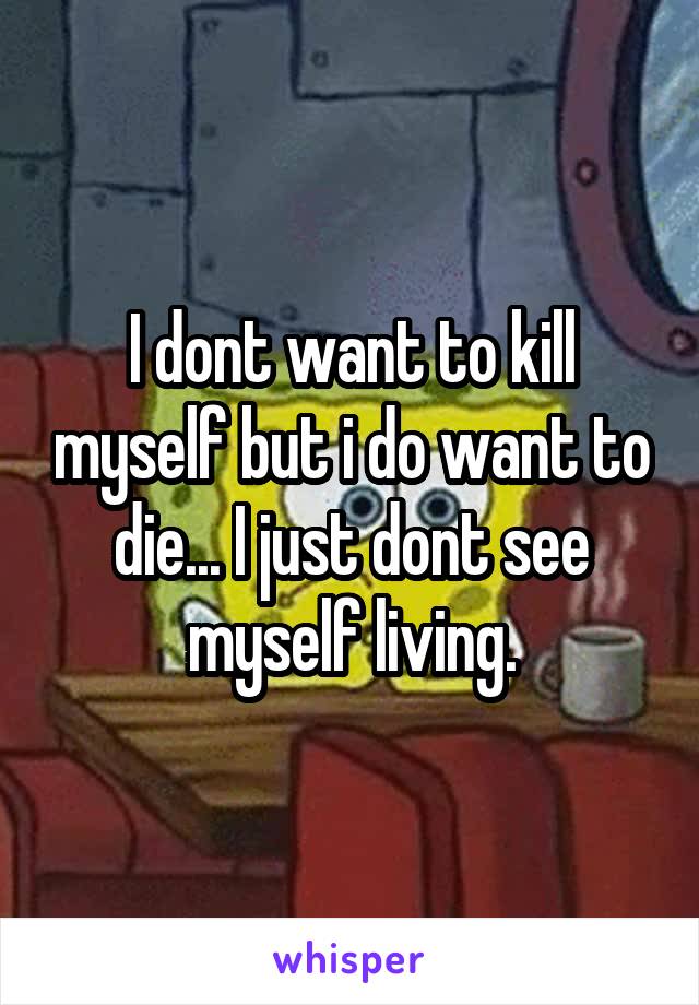 I dont want to kill myself but i do want to die... I just dont see myself living.