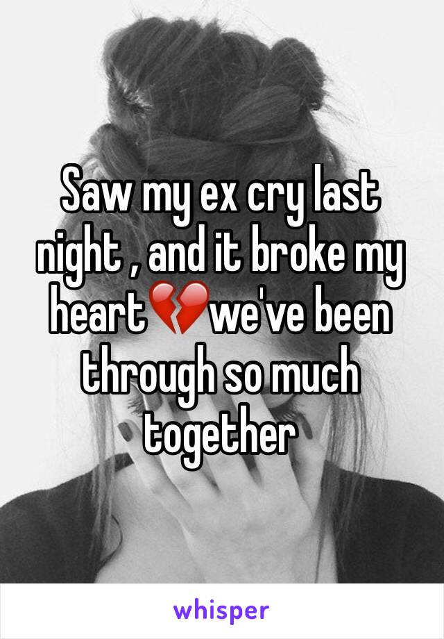 Saw my ex cry last night , and it broke my heart💔we've been through so much together 
