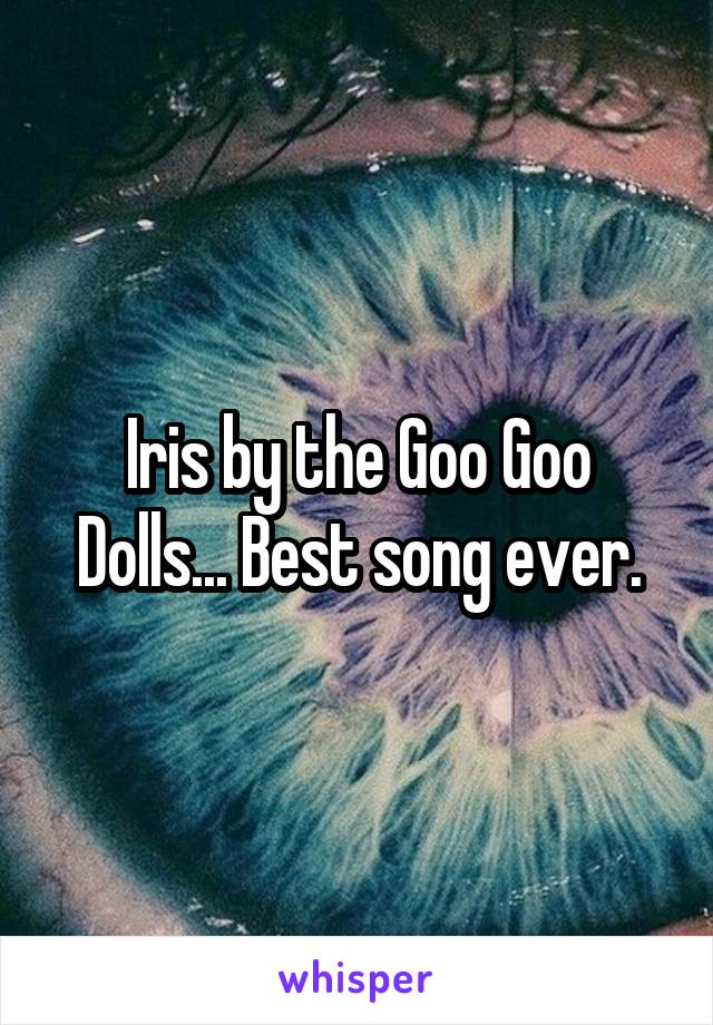 Iris by the Goo Goo Dolls... Best song ever.