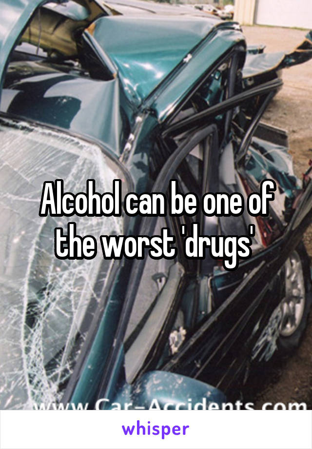 Alcohol can be one of the worst 'drugs' 
