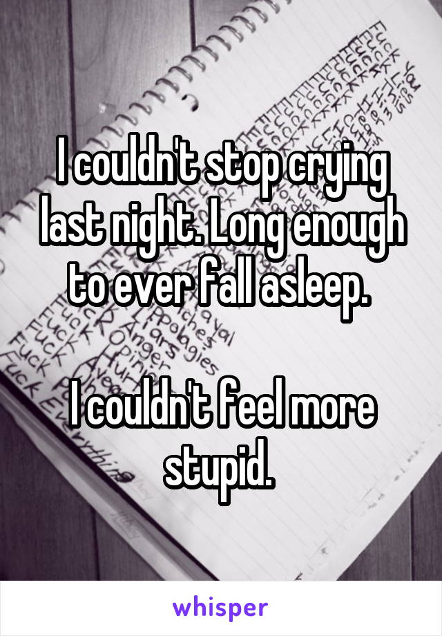 I couldn't stop crying last night. Long enough to ever fall asleep. 

I couldn't feel more stupid. 
