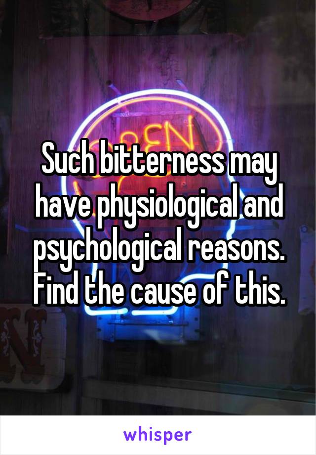 Such bitterness may have physiological and psychological reasons. Find the cause of this.