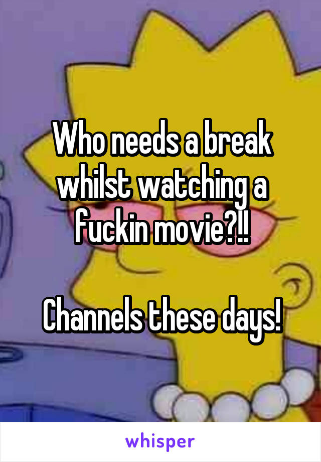Who needs a break whilst watching a fuckin movie?!!

Channels these days!