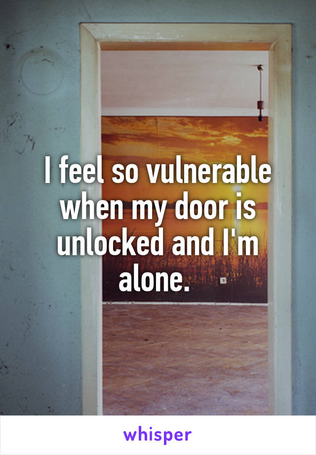 I feel so vulnerable when my door is unlocked and I'm alone. 