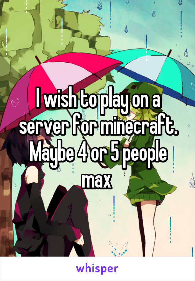 I wish to play on a server for minecraft. Maybe 4 or 5 people max 