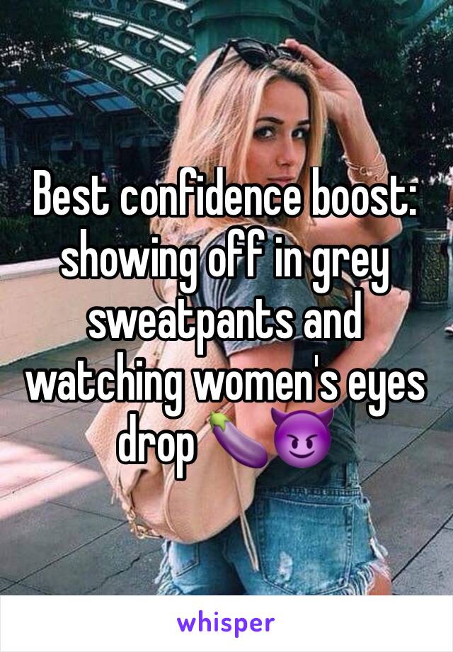 Best confidence boost: showing off in grey sweatpants and watching women's eyes drop 🍆😈