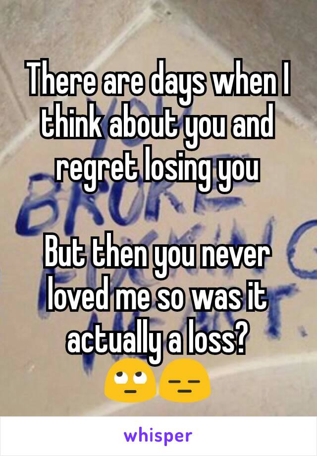 There are days when I think about you and regret losing you

But then you never loved me so was it actually a loss?
🙄😑