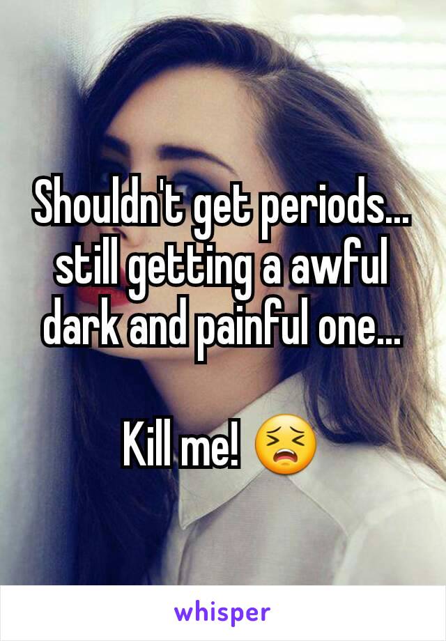 Shouldn't get periods... still getting a awful dark and painful one...

Kill me! 😣