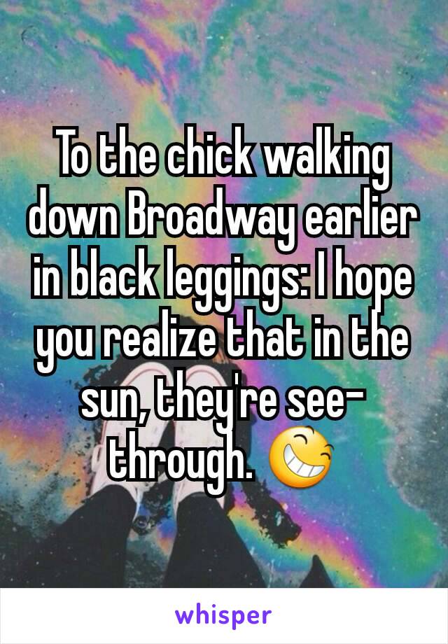 To the chick walking down Broadway earlier in black leggings: I hope you realize that in the sun, they're see-through. 😆