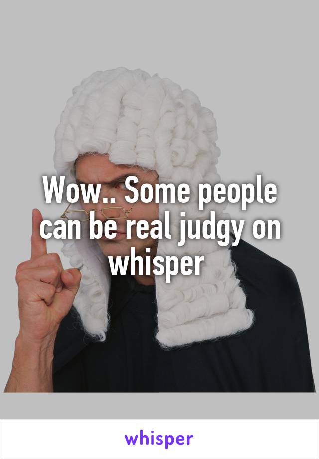 Wow.. Some people can be real judgy on whisper 