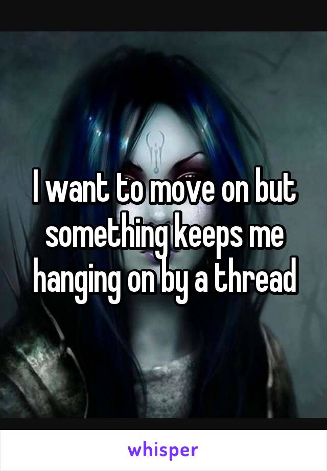 I want to move on but something keeps me hanging on by a thread