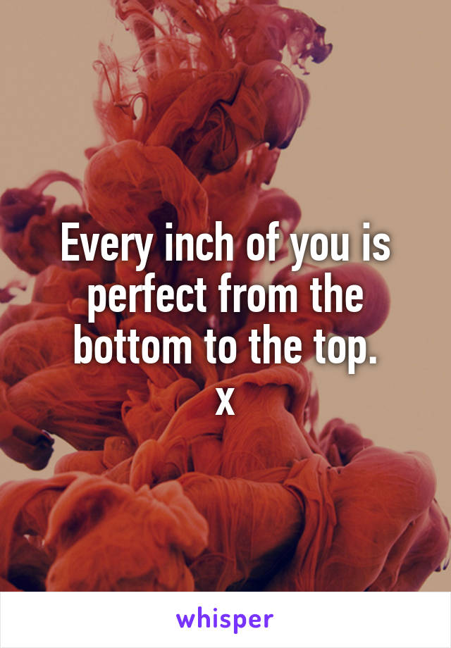 Every inch of you is perfect from the bottom to the top.
x