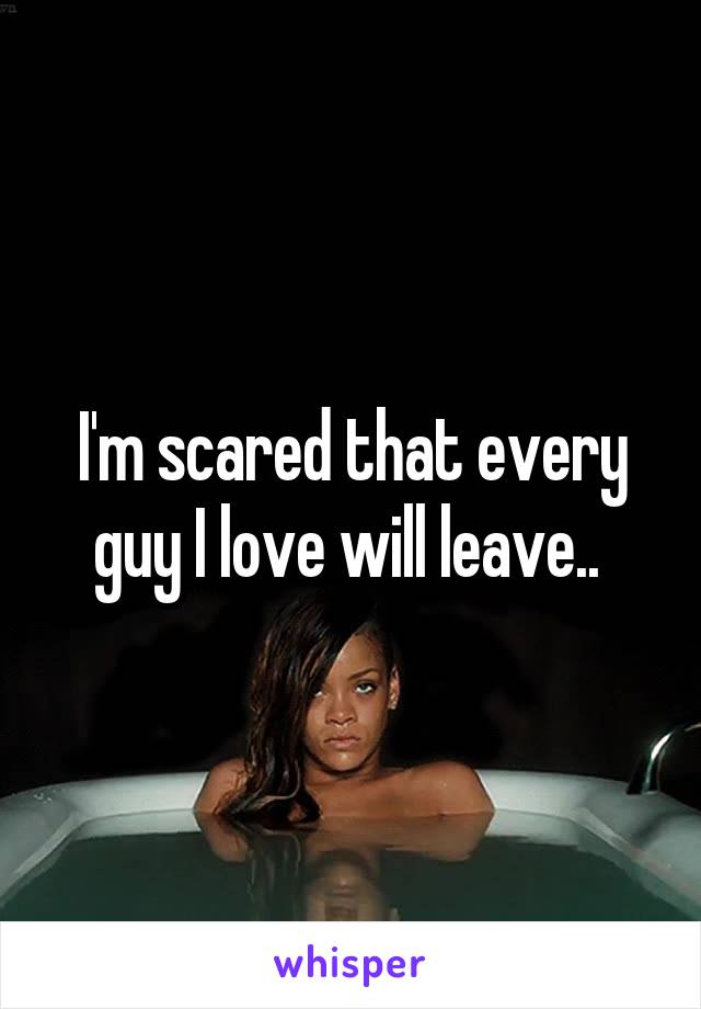 I'm scared that every guy I love will leave.. 