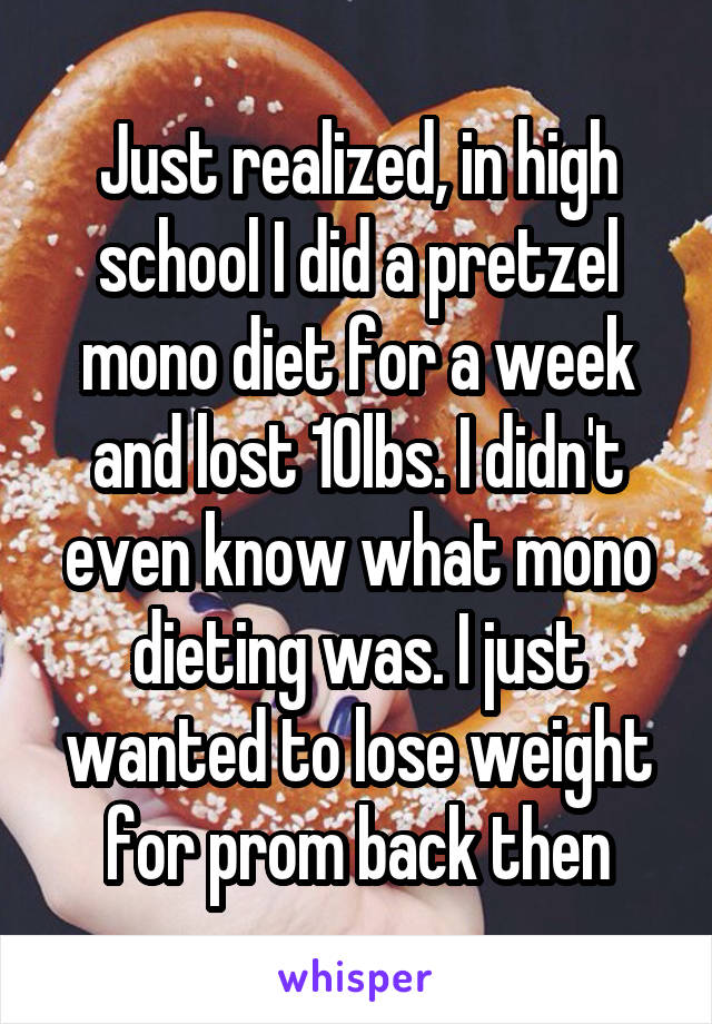 Just realized, in high school I did a pretzel mono diet for a week and lost 10lbs. I didn't even know what mono dieting was. I just wanted to lose weight for prom back then