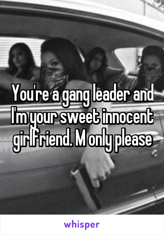 You're a gang leader and I'm your sweet innocent girlfriend. M only please