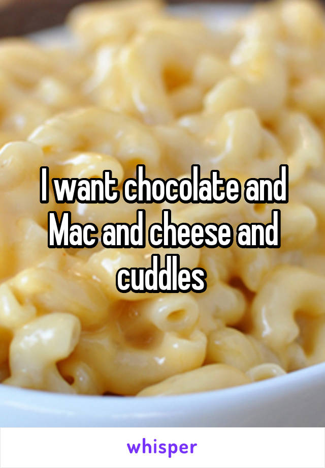 I want chocolate and Mac and cheese and cuddles 