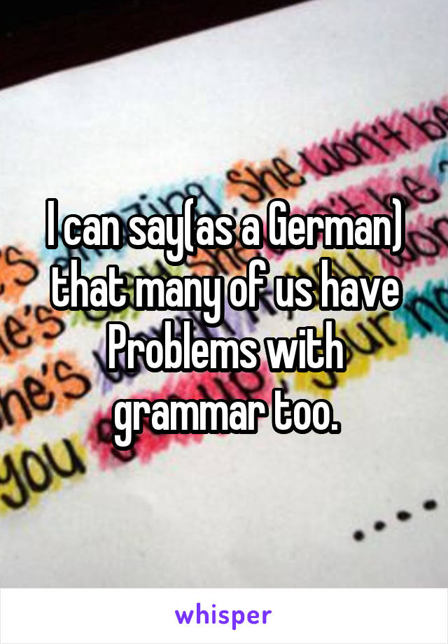 I can say(as a German) that many of us have Problems with grammar too.