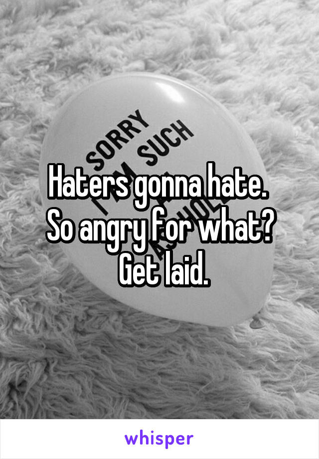 Haters gonna hate. 
So angry for what?
 Get laid.