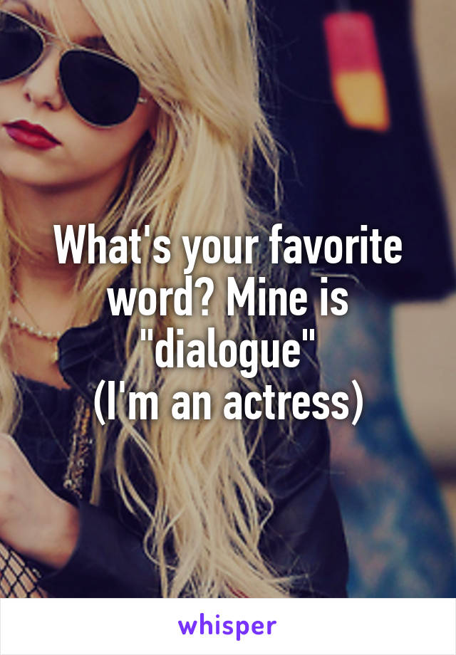 What's your favorite word? Mine is "dialogue"
(I'm an actress)