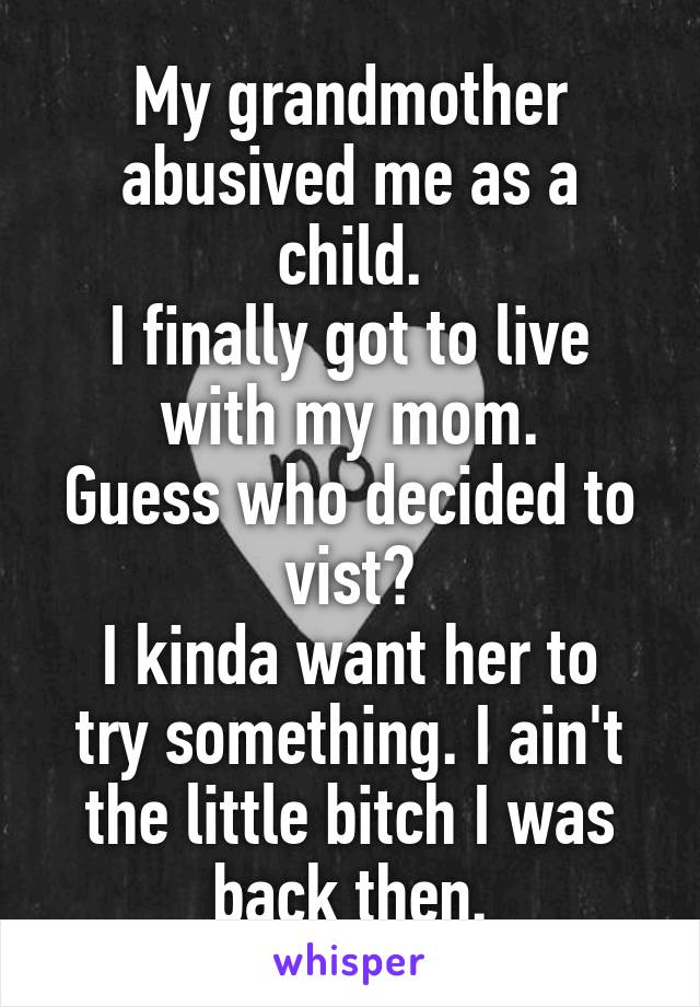 My grandmother abusived me as a child.
I finally got to live with my mom.
Guess who decided to vist?
I kinda want her to try something. I ain't the little bitch I was back then.