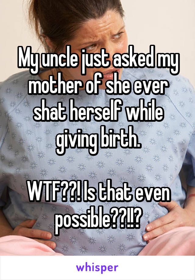 My uncle just asked my mother of she ever shat herself while giving birth.

WTF??! Is that even possible??!!?