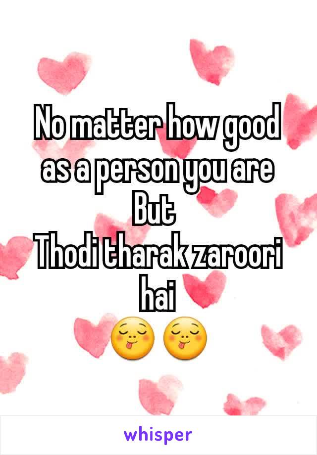 No matter how good as a person you are
But 
Thodi tharak zaroori hai
😋😋
