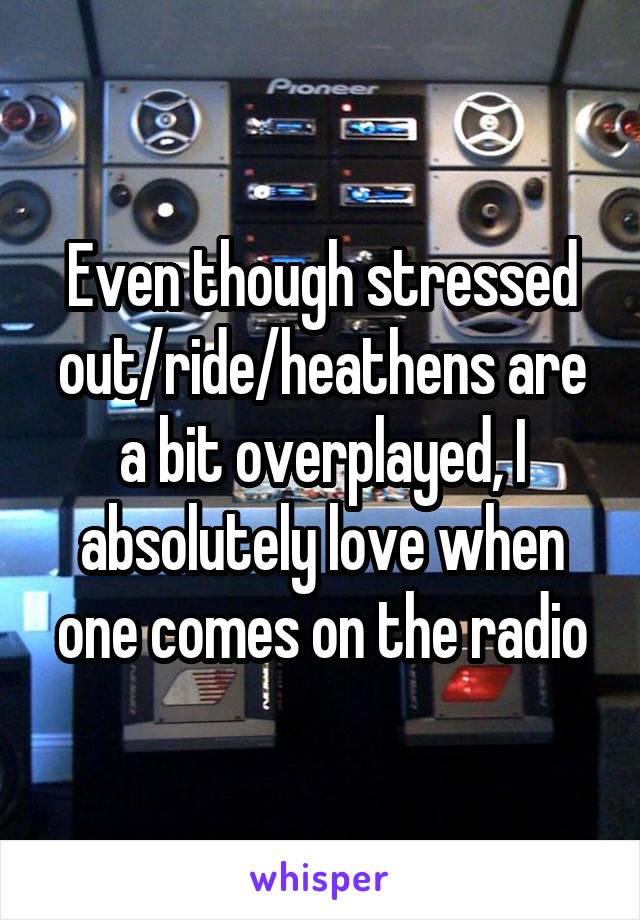 Even though stressed out/ride/heathens are a bit overplayed, I absolutely love when one comes on the radio