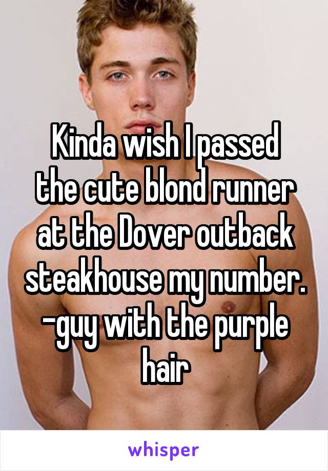 
Kinda wish I passed the cute blond runner at the Dover outback steakhouse my number.
-guy with the purple hair