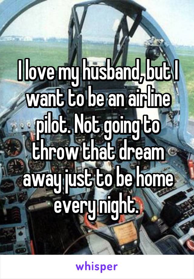 I love my husband, but I want to be an airline pilot. Not going to throw that dream away just to be home every night. 