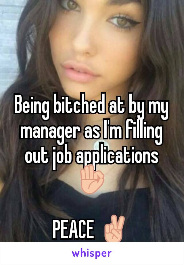 Being bitched at by my manager as I'm filling out job applications 👌

PEACE ✌