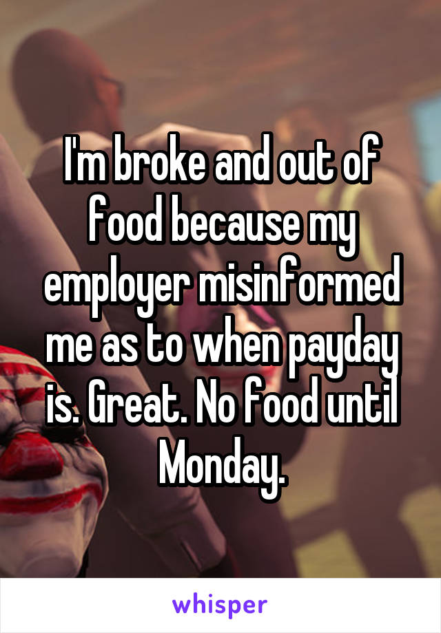 I'm broke and out of food because my employer misinformed me as to when payday is. Great. No food until Monday.