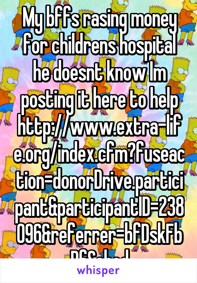 My bffs rasing money for childrens hospital he doesnt know Im posting it here to help http://www.extra-life.org/index.cfm?fuseaction=donorDrive.participant&participantID=238096&referrer=bfDskFbPfSched
