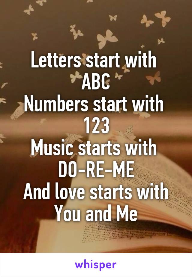 Letters start with 
ABC
Numbers start with 
123
Music starts with 
DO-RE-ME
And love starts with
You and Me