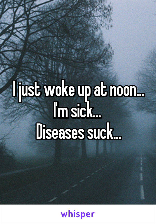 I just woke up at noon... I'm sick... 
Diseases suck...