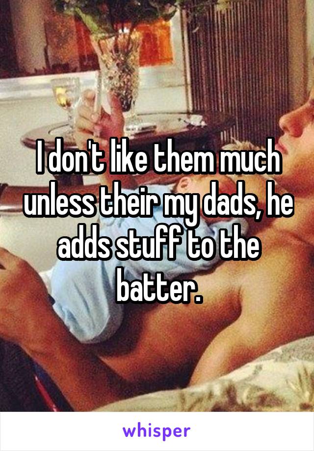 I don't like them much unless their my dads, he adds stuff to the batter.