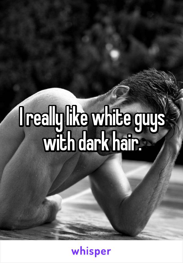 I really like white guys with dark hair.