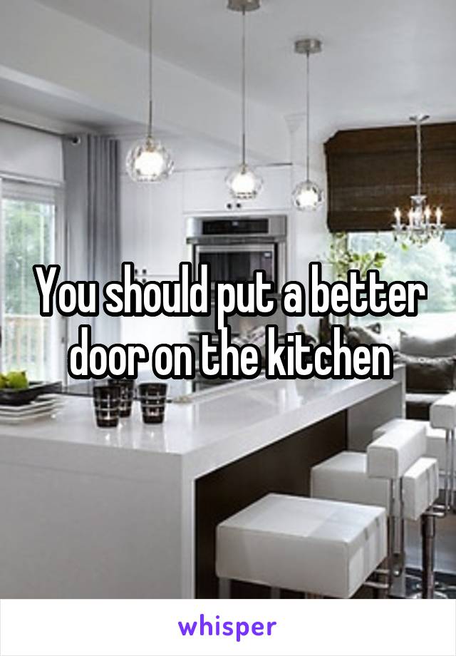 You should put a better door on the kitchen