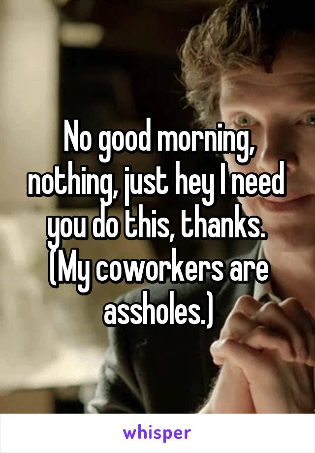 No good morning, nothing, just hey I need  you do this, thanks. 
(My coworkers are assholes.)