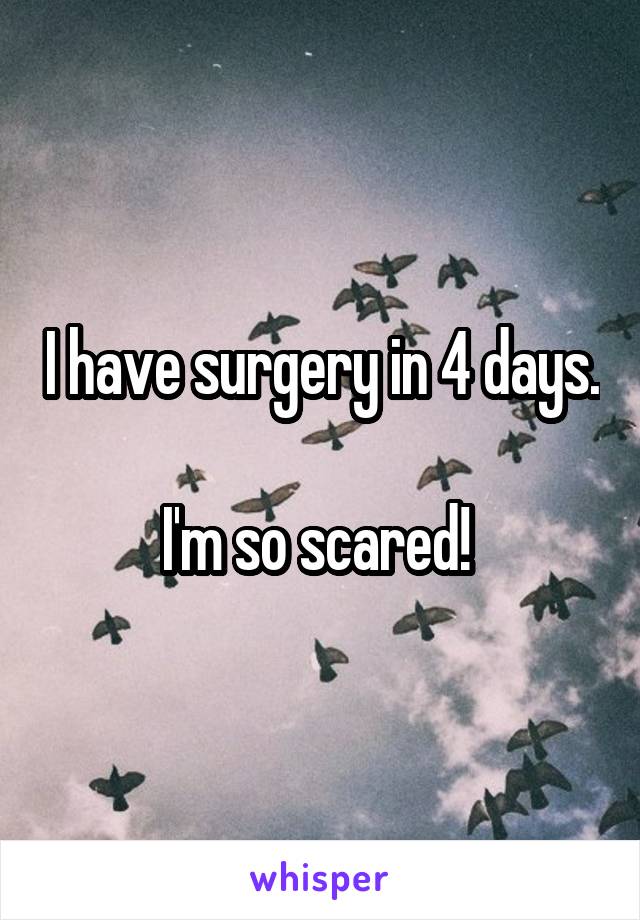 I have surgery in 4 days. 
I'm so scared! 